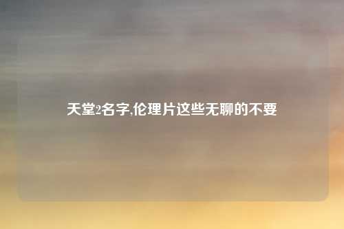 天堂2名字,伦理片这些无聊的不要