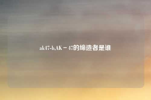 ak47-b,AK-47的缔造者是谁