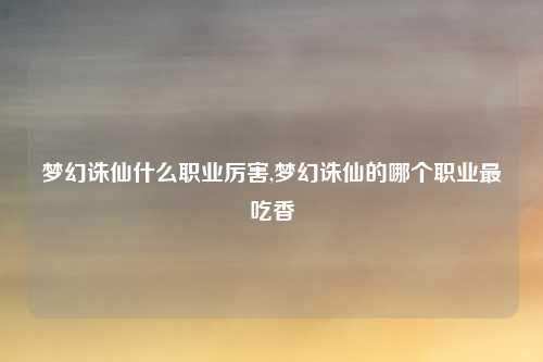 梦幻诛仙什么职业厉害,梦幻诛仙的哪个职业最吃香