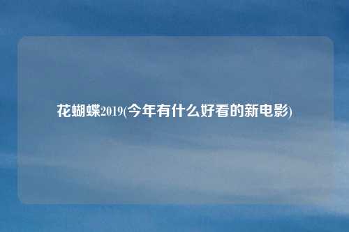 花蝴蝶2019(今年有什么好看的新电影)