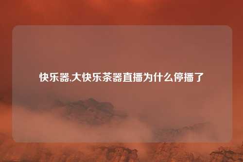 快乐器,大快乐茶器直播为什么停播了