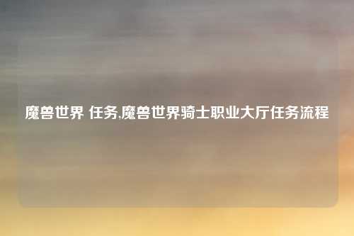 魔兽世界 任务,魔兽世界骑士职业大厅任务流程