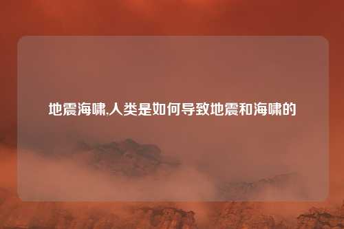 地震海啸,人类是如何导致地震和海啸的