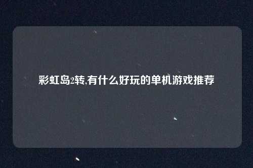 彩虹岛2转,有什么好玩的单机游戏推荐