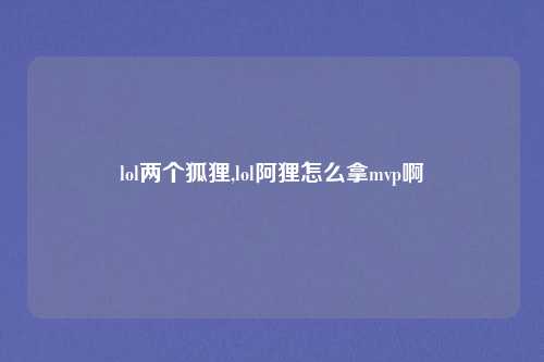 lol两个狐狸,lol阿狸怎么拿mvp啊