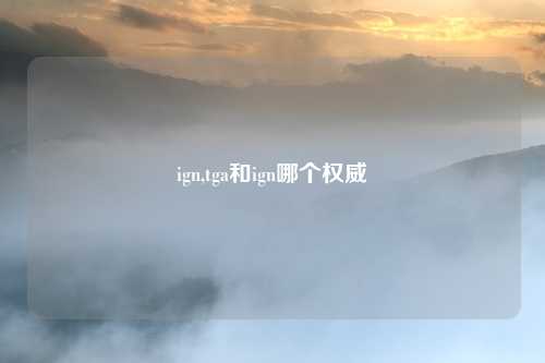 ign,tga和ign哪个权威