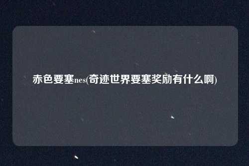 赤色要塞nes(奇迹世界要塞奖励有什么啊)