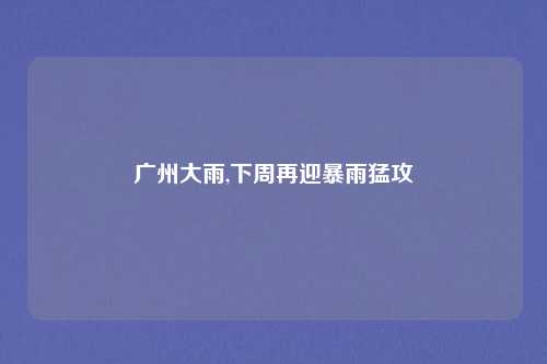 广州大雨,下周再迎暴雨猛攻