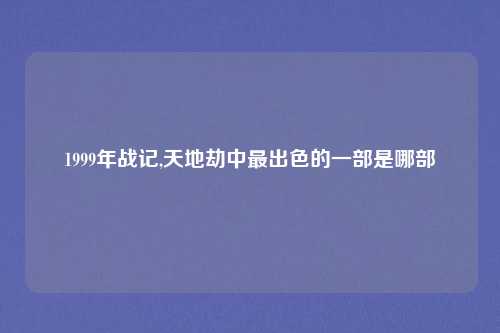 1999年战记,天地劫中最出色的一部是哪部