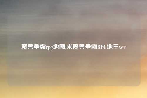 魔兽争霸rpg地图,求魔兽争霸RPG地王ver