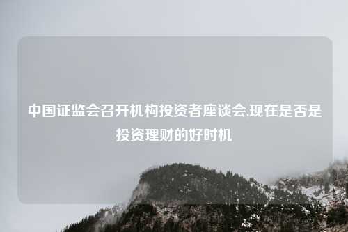 中国证监会召开机构投资者座谈会,现在是否是投资理财的好时机