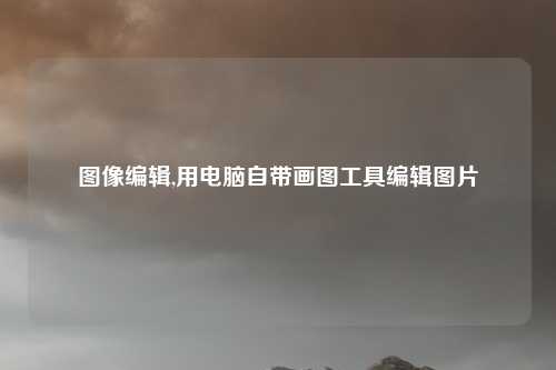 图像编辑,用电脑自带画图工具编辑图片