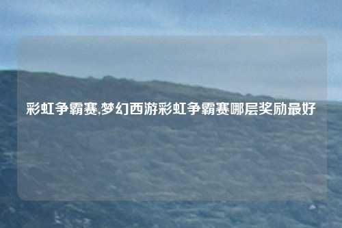 彩虹争霸赛,梦幻西游彩虹争霸赛哪层奖励最好