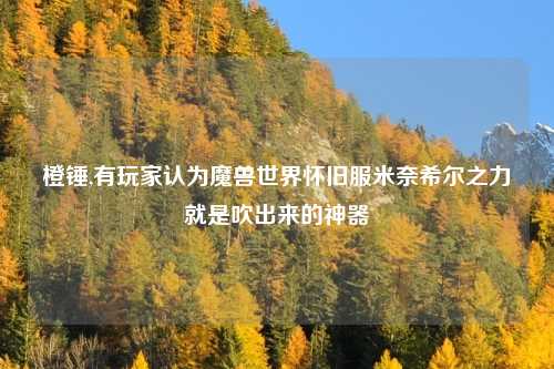 橙锤,有玩家认为魔兽世界怀旧服米奈希尔之力就是吹出来的神器