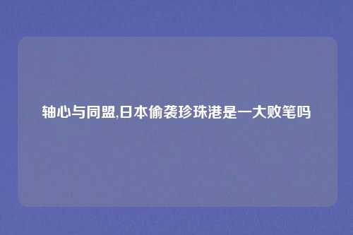 轴心与同盟,日本偷袭珍珠港是一大败笔吗