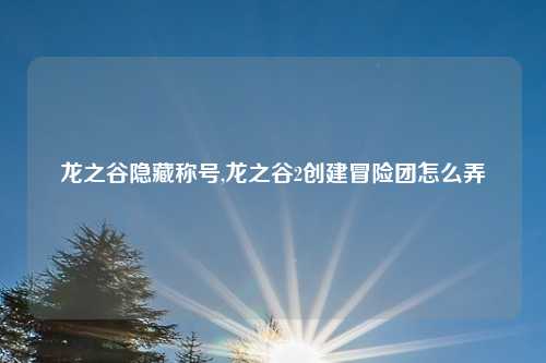 龙之谷隐藏称号,龙之谷2创建冒险团怎么弄
