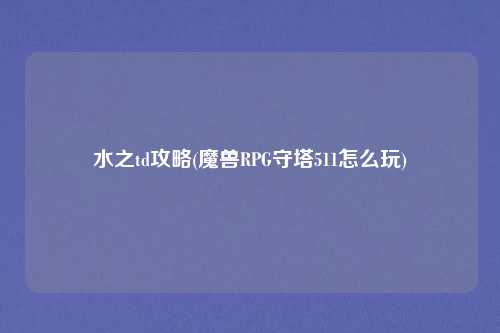 水之td攻略(魔兽RPG守塔511怎么玩)