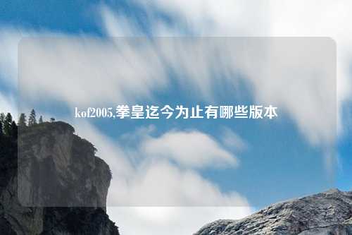 kof2005,拳皇迄今为止有哪些版本