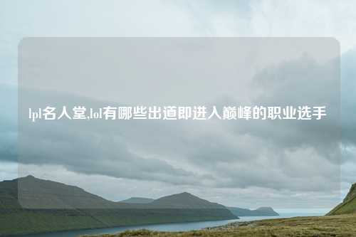 lpl名人堂,lol有哪些出道即进入巅峰的职业选手