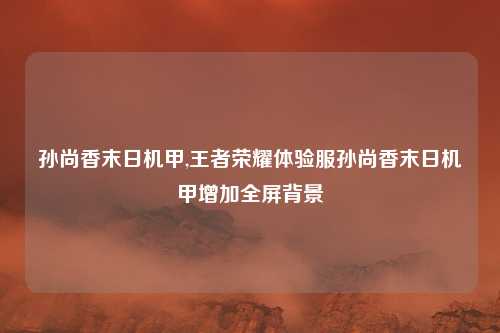 孙尚香末日机甲,王者荣耀体验服孙尚香末日机甲增加全屏背景
