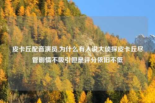 皮卡丘配音演员,为什么有人说大侦探皮卡丘尽管剧情不吸引但是评分依旧不低