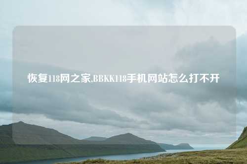 恢复118网之家,BBKK118手机网站怎么打不开