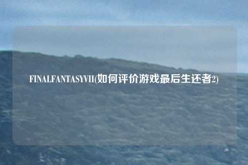 FINALFANTASYVII(如何评价游戏最后生还者2)