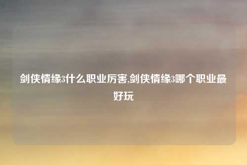 剑侠情缘3什么职业厉害,剑侠情缘3哪个职业最好玩