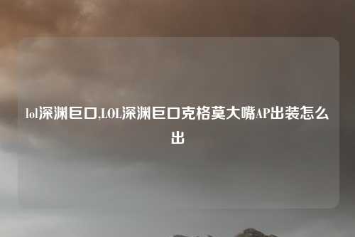 lol深渊巨口,LOL深渊巨口克格莫大嘴AP出装怎么出