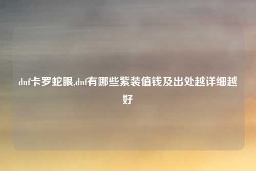 dnf卡罗蛇眼,dnf有哪些紫装值钱及出处越详细越好