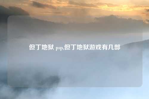 但丁地狱 psp,但丁地狱游戏有几部