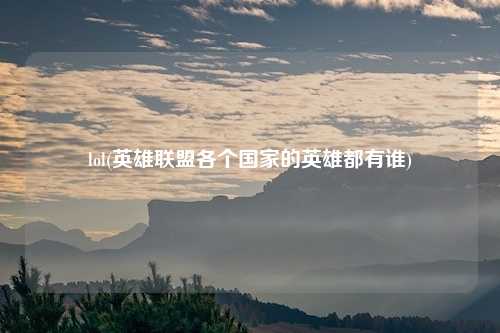 lol(英雄联盟各个国家的英雄都有谁)