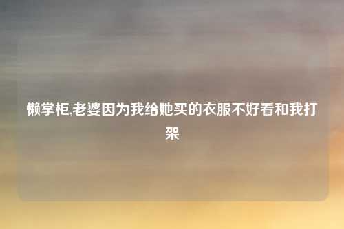 懒掌柜,老婆因为我给她买的衣服不好看和我打架