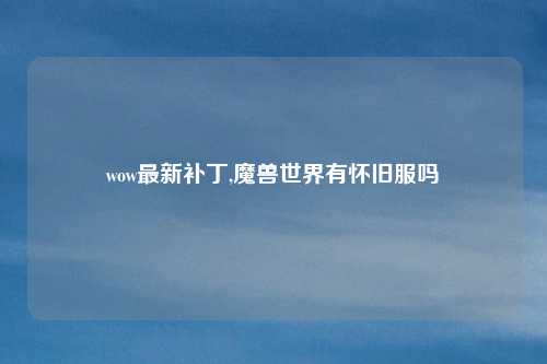 wow最新补丁,魔兽世界有怀旧服吗