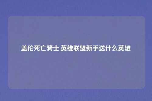 盖伦死亡骑士,英雄联盟新手送什么英雄