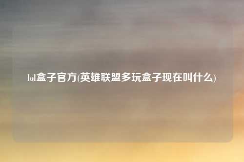 lol盒子官方(英雄联盟多玩盒子现在叫什么)
