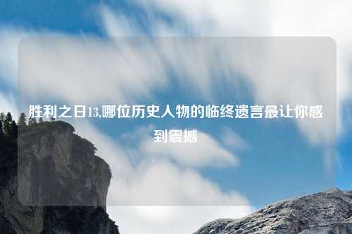 胜利之日13,哪位历史人物的临终遗言最让你感到震撼