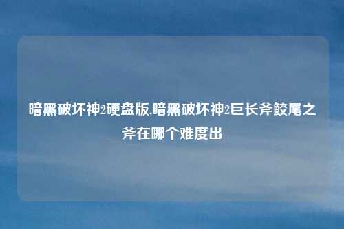 暗黑破坏神2硬盘版,暗黑破坏神2巨长斧鲛尾之斧在哪个难度出