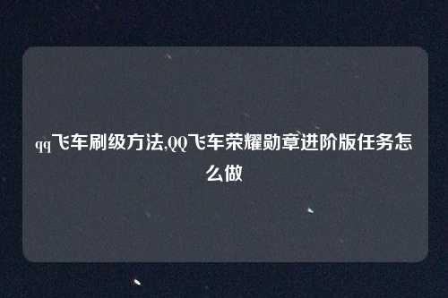 qq飞车刷级方法,QQ飞车荣耀勋章进阶版任务怎么做