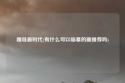 嘎哇画时代(有什么可以临摹的画推荐吗)