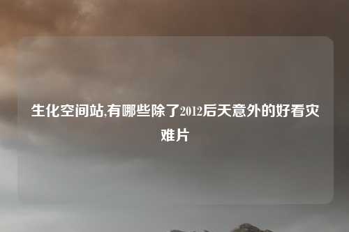 生化空间站,有哪些除了2012后天意外的好看灾难片