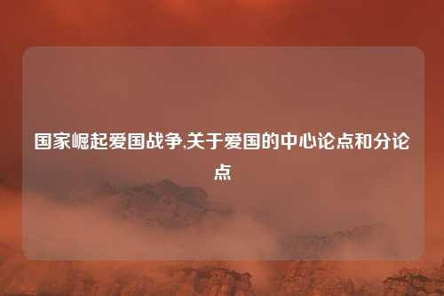 国家崛起爱国战争,关于爱国的中心论点和分论点