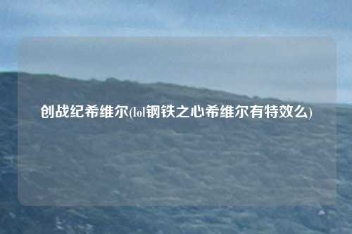 创战纪希维尔(lol钢铁之心希维尔有特效么)
