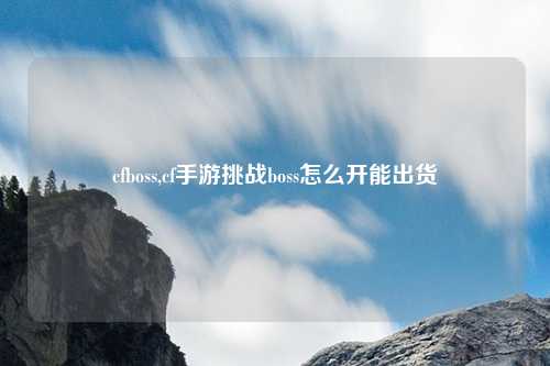 cfboss,cf手游挑战boss怎么开能出货