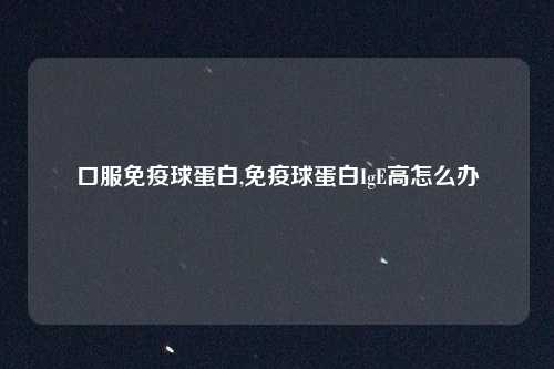 口服免疫球蛋白,免疫球蛋白IgE高怎么办