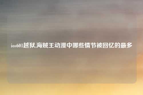 ios601越狱,海贼王动漫中哪些情节被回忆的最多