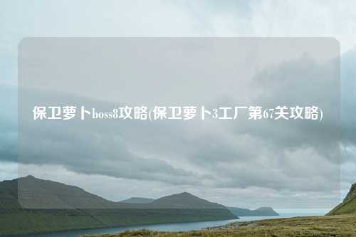保卫萝卜boss8攻略(保卫萝卜3工厂第67关攻略)
