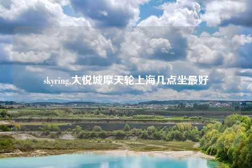 skyring,大悦城摩天轮上海几点坐最好