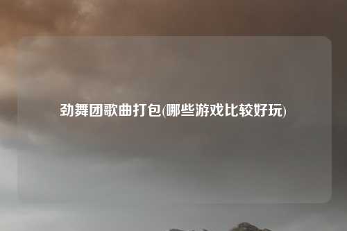 劲舞团歌曲打包(哪些游戏比较好玩)