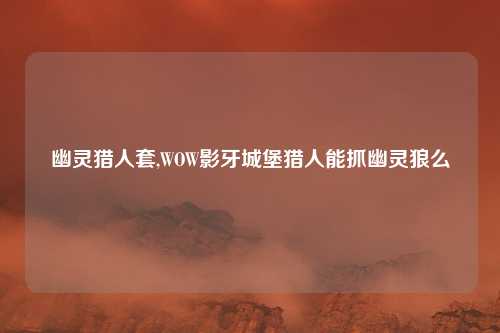 幽灵猎人套,WOW影牙城堡猎人能抓幽灵狼么